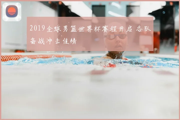 2019全球男篮世界杯赛程开启 各队备战冲击佳绩