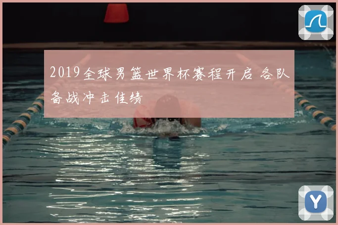 2019全球男篮世界杯赛程开启 各队备战冲击佳绩