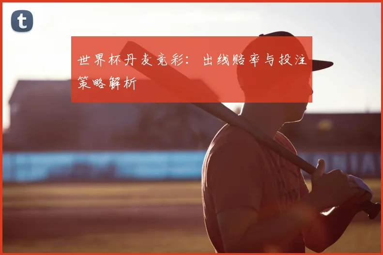 世界杯丹麦竞彩：出线赔率与投注策略解析