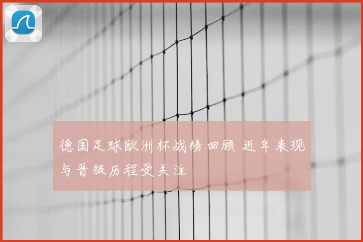 德国足球欧洲杯战绩回顾 近年表现与晋级历程受关注