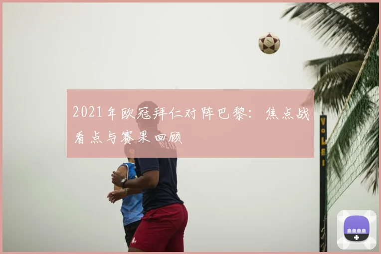 2021年欧冠拜仁对阵巴黎:焦点战看点与赛果回顾